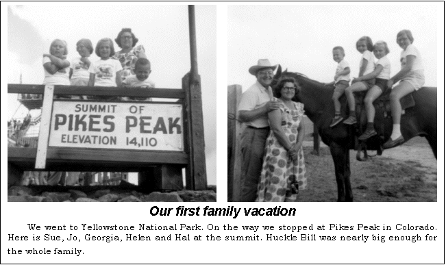 Text Box:      
Our first family vacation
We went to Yellowstone National Park. On the way we stopped at Pikes Peak in Colorado. Here is Sue, Jo, Georgia, Helen and Hal at the summit. Huckle Bill was nearly big enough for the whole family.
